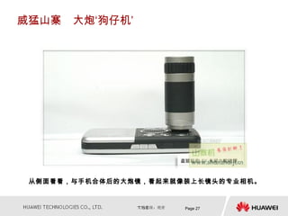 威猛山寨　大炮‘狗仔机’




 从侧面看看，与手机合体后的大炮镜，看起来就像装上长镜头的专业相机。



                       Page 27
 