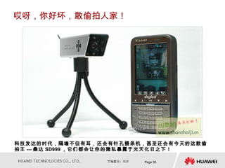 哎呀，你好坏，敢偷拍人家！




科技发达的时代，隔墙不但有耳，还会有针孔摄录机，甚至还会有今天的这款偷
拍王 --- 桑达 SD999 ，它们都会让你的隐私暴露于光天化日之下！

                        Page 35
 