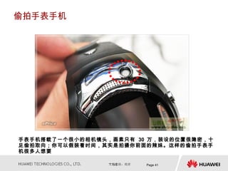偷拍手表手机




手表手机搭载了一个很小的相机镜头，画素只有 30 万，装设的位置很隐密，十
足偷拍取向；你可以假装看时间，其实是拍摄你前面的辣妹。这样的偷拍手表手
机很多人想要

                        Page 41
 