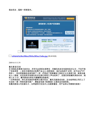 借此机会，猛推一把新版本。




   e69ab4e9a38ee58face59b9ee585ace7a4ba.jpg (90.48 KB)


2009-6-8 11:39

暴风影音召回
目 前捣乱的黑客已经伏法，并将为此承担全部责任，而暴风的成功包装和及时公示，不但平息
了百姓怨言，（其实中国网民对免费产品 BUG 是宽容的，他们会抱怨不 好用，但不会生气不
用你），而且恶狠狠的自我包装了一把，俨然成了民族播放工具的正义化身捍卫者，新闻也基
本上一面倒，对召回两字有意见的评论家们哼哼几 声也结束了，后面仍然是暴风秀的时间，相
信 6 月 19 日，暴风影音仍然会大幅篇章自我展现。
一次网络危机，转化成包装炒作影响力提升机会，暴风无疑是成功的，这也给网络公司们上了
生动的一课！网络包装与推广，厚脸皮包装+快速推进+正面回应负面信息。
祝暴风影音公司发展壮大，也希望你们在技术上也能够重视，将产品和公司都推向极致！
 