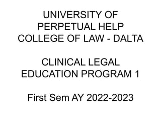 UNIVERSITY OF
PERPETUAL HELP
COLLEGE OF LAW - DALTA
CLINICAL LEGAL
EDUCATION PROGRAM 1
First Sem AY 2022-2023
 