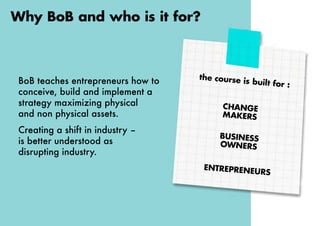 BoB teaches entrepreneurs how to
conceive, build and implement a
strategy maximizing physical
and non physical assets.
Cre...