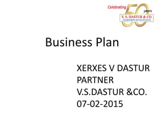 Business Plan
XERXES V DASTUR
PARTNER
V.S.DASTUR &CO.
07-02-2015
 