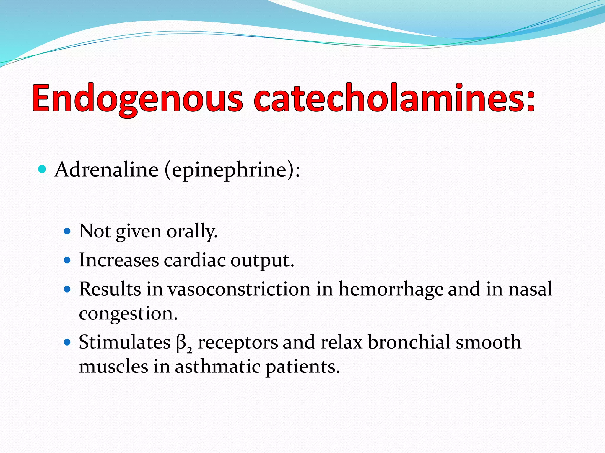  Adrenaline (epinephrine):
 Not given orally.
 Increases cardiac output.
 Results in vasoconstriction in hemorrhage and in nasal
congestion.
 Stimulates β2 receptors and relax bronchial smooth
muscles in asthmatic patients.
 