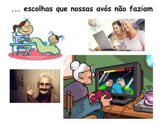 ... escolhas que nossas avós não faziam
 