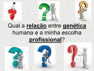 Qual a relação entre genética
humana e a minha escolha
profissional?
 