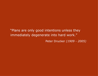 “Plans are only good intentions unless they
immediately degenerate into hard work.”
                     Peter Drucker (1909 - 2005)




                       12
 