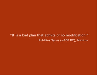“It is a bad plan that admits of no modification.”
                  Publilius Syrus (~100 BC), Maxims




                        14
 