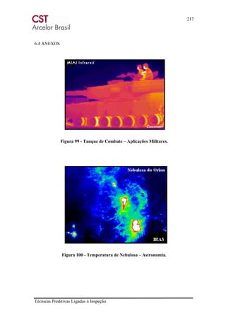 217
Técnicas Preditivas Ligadas à Inspeção
6.4 ANEXOS
Figura 99 - Tanque de Combate – Aplicações Militares.
Figura 100 - Temperatura de Nebulosa – Astronomia.
 