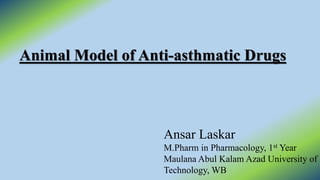 Animal Model of Anti-asthmatic Drugs
Ansar Laskar
M.Pharm in Pharmacology, 1st Year
Maulana Abul Kalam Azad University of
Technology, WB
 
