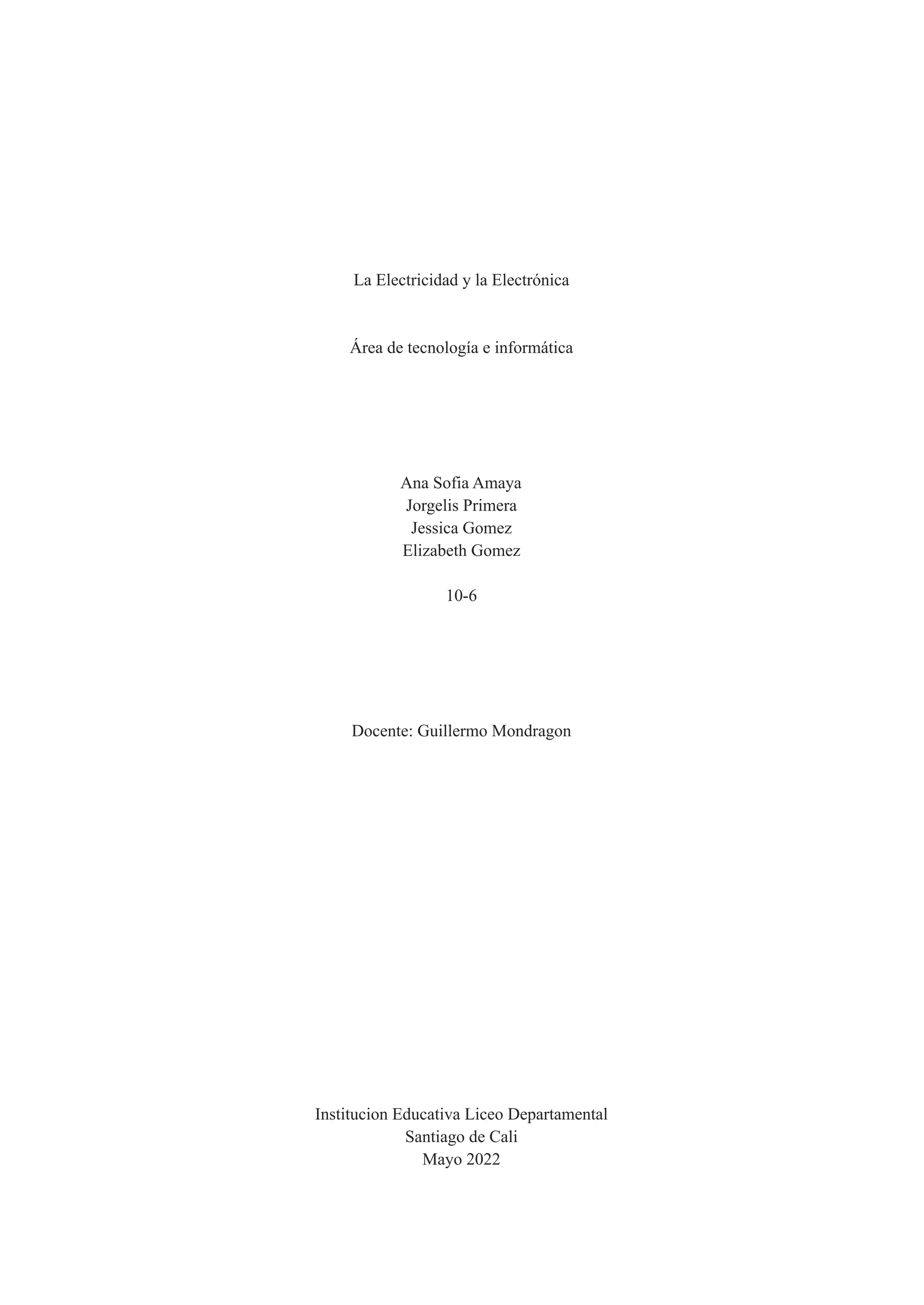 La Electricidad y la Electrónica
Área de tecnología e informática
Ana Sofia Amaya
Jorgelis Primera
Jessica Gomez
Elizabeth Gomez
10-6
Docente: Guillermo Mondragon
Institucion Educativa Liceo Departamental
Santiago de Cali
Mayo 2022
 