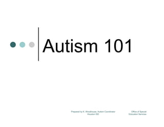 Autism 101


   Prepared by K. Woodhouse, Autism Coordinator     Office of Special
                   Houston ISD                    Education Services
 