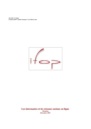 JF/YMC N° 1-6661
Contacts IFOP : Jérôme Fourquet / Yves-Marie Cann




                      Les internautes et les réseaux sociaux en ligne
                                                       Résultats
                                                    Décembre 2007
 