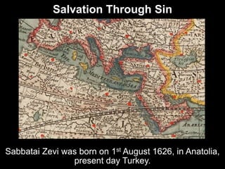 Salvation Through Sin
Sabbatai Zevi was born on 1st August 1626, in Anatolia,
present day Turkey.
 
