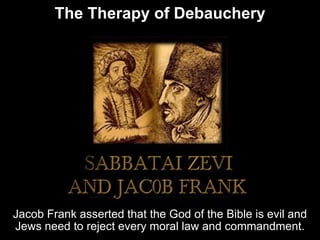 The Therapy of Debauchery
Jacob Frank asserted that the God of the Bible is evil and
Jews need to reject every moral law and commandment.
 