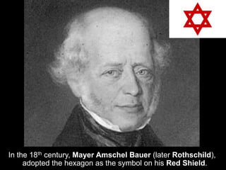 In the 18th century, Mayer Amschel Bauer (later Rothschild),
adopted the hexagon as the symbol on his Red Shield.
 