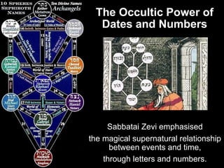 The Occultic Power of
Dates and Numbers
Sabbatai Zevi emphasised
the magical supernatural relationship
between events and time,
through letters and numbers.
 