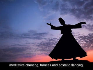 meditative chanting, trances and ecstatic dancing.
 
