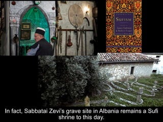 In fact, Sabbatai Zevi’s grave site in Albania remains a Sufi
shrine to this day.
 