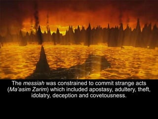 The messiah was constrained to commit strange acts
(Ma’asim Zarim) which included apostasy, adultery, theft,
idolatry, deception and covetousness.
 