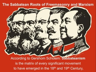 The Sabbatean Roots of Freemasonry and Marxism
According to Gershom Scholem: Sabbateanism
is the matrix of every significant movement
to have emerged in the 18th and 19th Century,
 