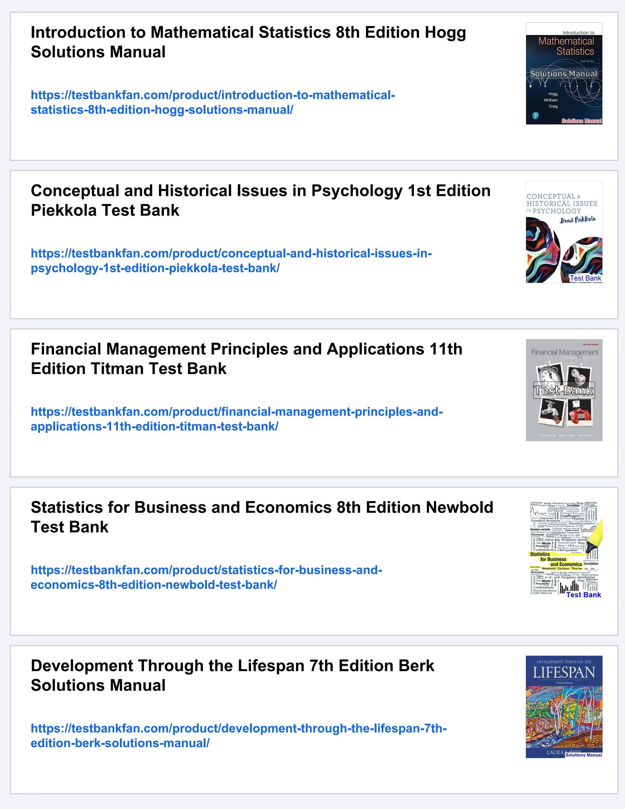 Introduction to Mathematical Statistics 8th Edition Hogg
Solutions Manual
https://testbankfan.com/product/introduction-to-mathematical-
statistics-8th-edition-hogg-solutions-manual/
Conceptual and Historical Issues in Psychology 1st Edition
Piekkola Test Bank
https://testbankfan.com/product/conceptual-and-historical-issues-in-
psychology-1st-edition-piekkola-test-bank/
Financial Management Principles and Applications 11th
Edition Titman Test Bank
https://testbankfan.com/product/financial-management-principles-and-
applications-11th-edition-titman-test-bank/
Statistics for Business and Economics 8th Edition Newbold
Test Bank
https://testbankfan.com/product/statistics-for-business-and-
economics-8th-edition-newbold-test-bank/
Development Through the Lifespan 7th Edition Berk
Solutions Manual
https://testbankfan.com/product/development-through-the-lifespan-7th-
edition-berk-solutions-manual/
 