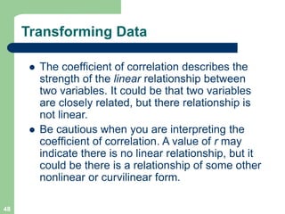 48
Transforming Data
l The coefficient of correlation describes the
strength of the linear relationship between
two variab...
