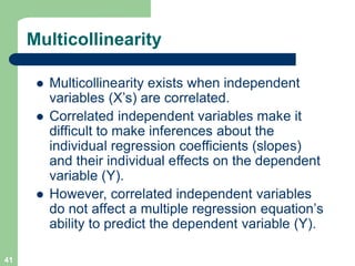 41
Multicollinearity
l Multicollinearity exists when independent
variables (X’s) are correlated.
l Correlated independent ...