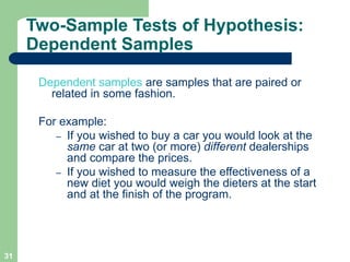 31
Two-Sample Tests of Hypothesis:
Dependent Samples
Dependent samples are samples that are paired or
related in some fash...