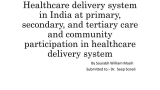 Healthcare delivery system
in India at primary,
secondary, and tertiary care
and community
participation in healthcare
delivery system
By Saurabh William Masih
Submitted to:- Dr. Seep Sonali
 