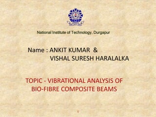 Name : ANKIT KUMAR &
VISHAL SURESH HARALALKA
TOPIC - VIBRATIONAL ANALYSIS OF
BIO-FIBRE COMPOSITE BEAMS
National Institute of Technology, Durgapur
1
 