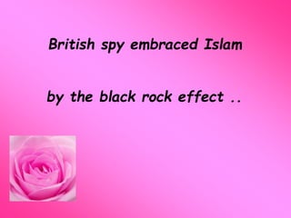 British spy embraced Islam 
by the black rock effect .. 
 