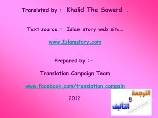 Translated by : Khalid The Sowerd . 
Text source : Islam story web site… 
www.Islamstory.com 
Prepared by :- 
Translation Campaign Team 
www.facebook.com/translation.campain 
2012 
 