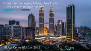 From Personal Agility to Executive Agility:
Three Secrets of Agile Leaders
Global Online PM Day 2022
 