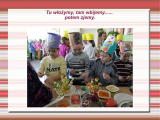 Tu włożymy, tam wbijemy......  potem zjemy. 