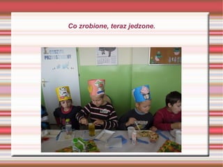 Co zrobione, teraz jedzone. 