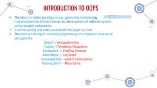 INTRODUCTION TO OOPS
• The object-oriented paradigm is a programming methodology
that promotes the efficient design and de...