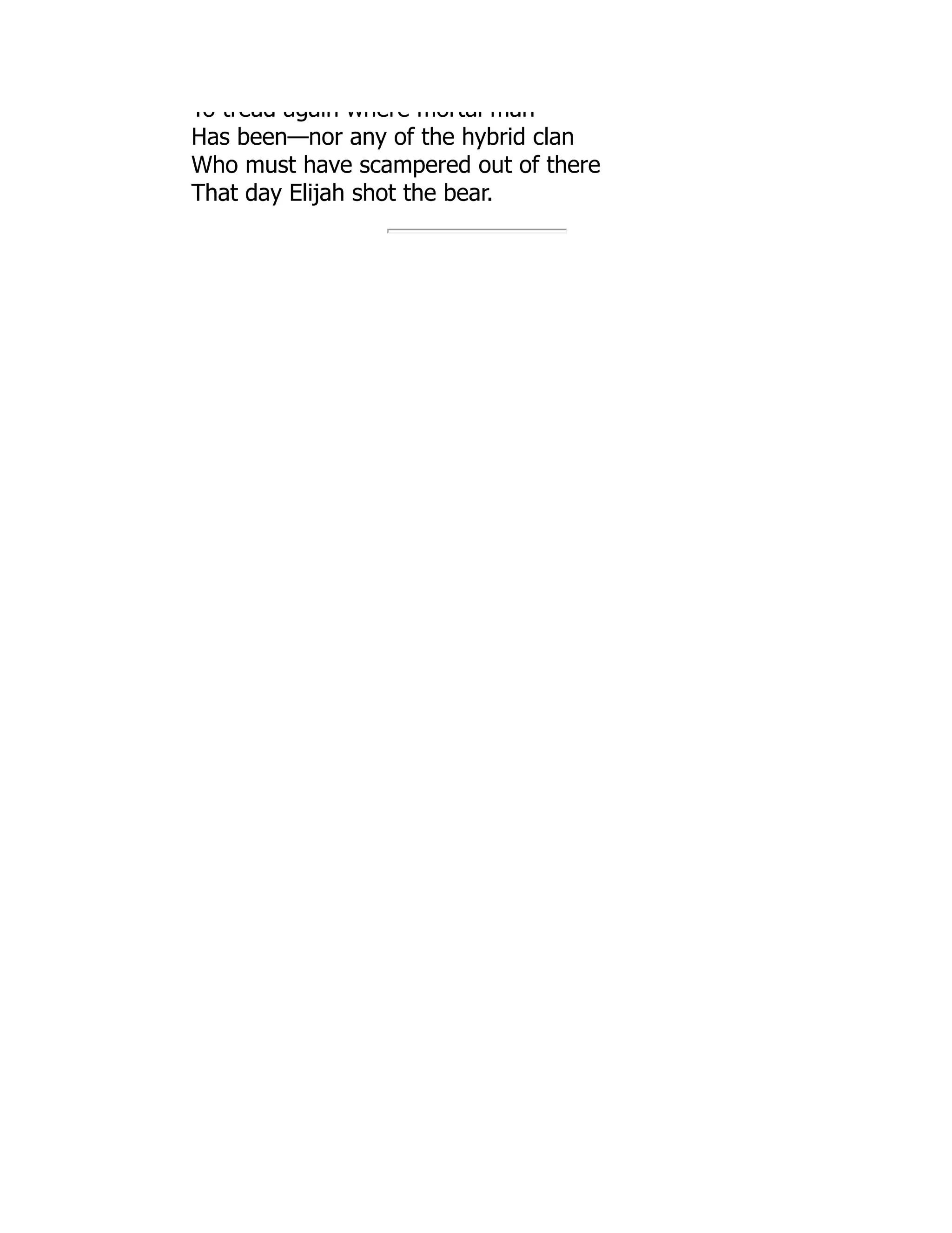 To tread again where mortal man
Has been—nor any of the hybrid clan
Who must have scampered out of there
That day Elijah shot the bear.
 