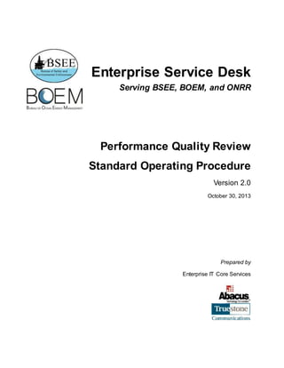 Enterprise Service Desk
Serving BSEE, BOEM, and ONRR
Performance Quality Review
Standard Operating Procedure
Version 2.0
October 30, 2013
Prepared by
Enterprise IT Core Services
 