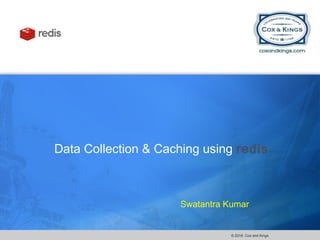 © 2016. Cox and Kings
Data Collection & Caching using redis
Swatantra Kumar
 