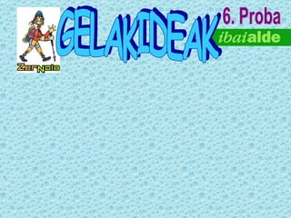 6. Proba GELAKIDEAK       