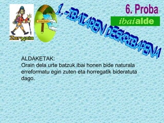 6. Proba ALDAKETAK: Orain dela urte batzuk ibai honen bide naturala erreformatu egin zuten eta horregatik bideratuta dago. 1.-IBAIAREN DESKRIBAPENA 