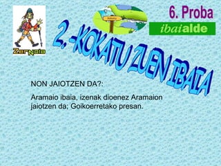 6. Proba 2.-KOKATU ZUEN IBAIA NON JAIOTZEN DA?: Aramaio ibaia, izenak dioenez Aramaion jaiotzen da; Goikoerretako presan. 