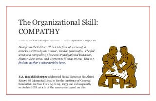 The Organizational Skill:
COMPATHY
Contributed by Vardar Cobanoglu on November 17, 2014 in Organization, Change, & HR
Note from the Editor: This is the first of series of 6
articles written by the author, Vardar Çobanoğlu. The full
series is a compelling piece on Organizational Behavior,
Human Resources, and Corporate Management. You can
find the author’s other articles here .
* * * *
F.J. Roethlisberger addressed his audience at his Alfred
Korzybski Memorial Lecture for the Institute of General
Semantics, in New York April 24, 1953 and subsequently
wrote his HBR article of the same year based on this
 