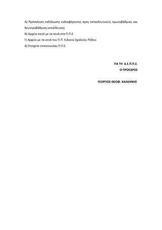 Α) Πρόσκληση εκδήλωσης ενδιαφέροντος προς εκπαιδευτικούς πρωτοβάθμιας και
δευτεροβάθμιας εκπαίδευσης
Β) Αρχείο excel με τα κενά στα Π.Π.Σ.
Γ) Αρχείο με τα κενά του Π.Π. Ειδικού Σχολείου Ρόδου
Δ) Στοιχεία επικοινωνίας Π.Π.Σ.
ΓΙΑ ΤΗ Δ.Ε.Π.Π.Σ.
Ο ΠΡΟΕΔΡΟΣ
ΓΕΩΡΓΙΟΣ ΘΕΟΦ. ΚΑΛΚΑΝΗΣ
 