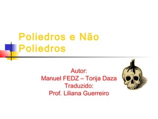 Poliedros e Não
Poliedros
Autor:
Manuel FEDZ – Torija Daza
Traduzido:
Prof. Liliana Guerreiro
 