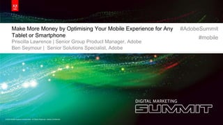 Make More Money by Optimising Your Mobile Experience for Any              #AdobeSummit
        Tablet or Smartphone                                                           #mobile
        Priscilla Lawrence | Senior Group Product Manager, Adobe
        Ben Seymour | Senior Solutions Specialist, Adobe




© 2012 Adobe Systems Incorporated. All Rights Reserved. Adobe Confidential.   1
 