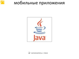  начиналось с Java
мобильные приложения
 
