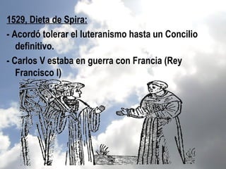 1529, Dieta de Spira:
- Acordó tolerar el luteranismo hasta un Concilio
   definitivo.
- Carlos V estaba en guerra con Francia (Rey
   Francisco I)
 