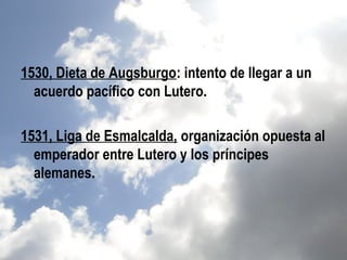1530, Dieta de Augsburgo: intento de llegar a un
  acuerdo pacífico con Lutero.

1531, Liga de Esmalcalda, organización opuesta al
  emperador entre Lutero y los príncipes
  alemanes.
 